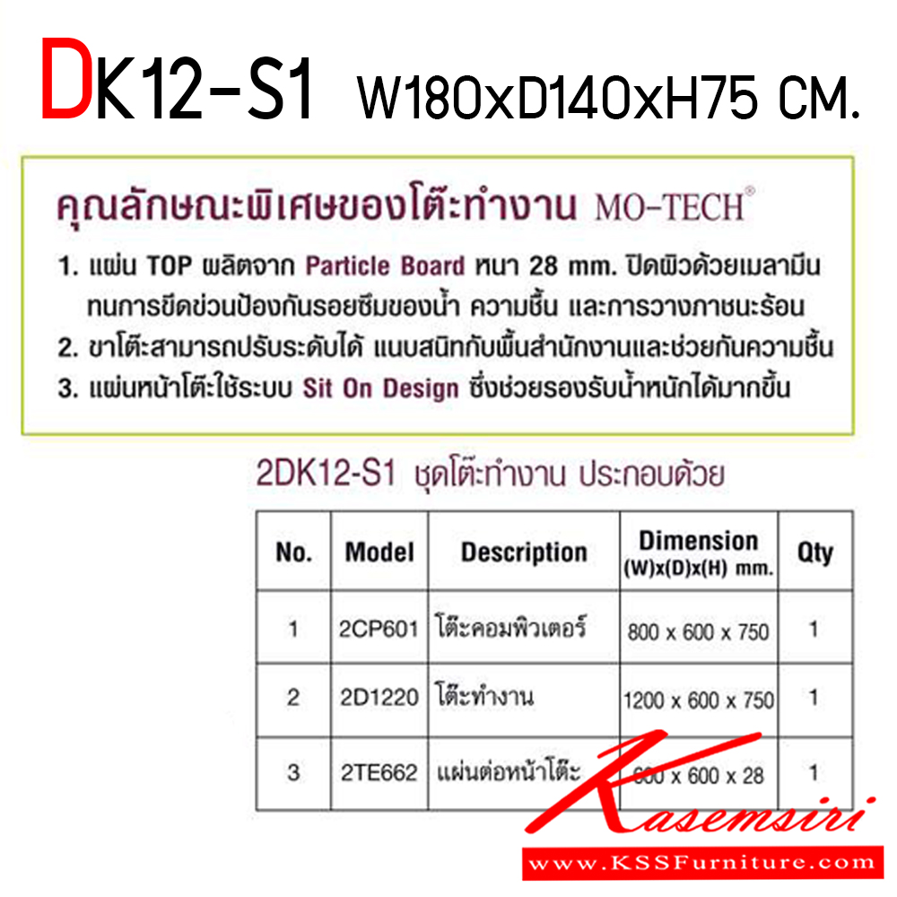 80033::DK12-S1::ชุดโต๊ะทำงาน DK12-S1 ประกอบด้วย 1. โต๊ะทำงาน 2D1202 ขนาด ก1200xล600xส750 มม. 2. แผ่นเข้ามุม 2TE662 ขนาด ก600xล600xส750 มม. 3. โต๊ะคอมพิเตอร์ 2CP601 ขนาด ก800xล600xส750 มม. มีให้เลือก 2 สี สี MJ4 (Magio Strip)และ สี EJ5 (Euroline Grey) ชุดโต๊ะทำงาน โม-เทค